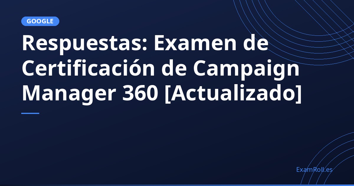 Respuestas: Examen de Certificación de Campaign Manager 360 [Actualizado]