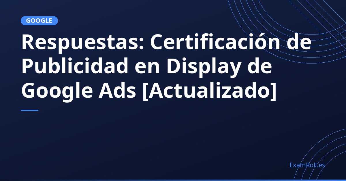 Respuestas: Certificación de Publicidad en Display de Google Ads [Actualizado]