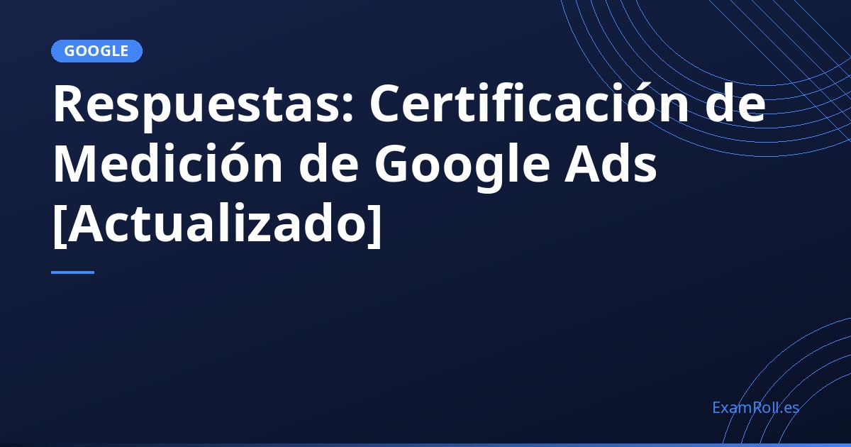 Respuestas: Certificación de Medición de Google Ads [Actualizado]