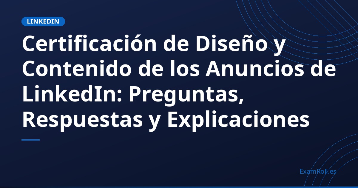 Certificación de Diseño y Contenido de los Anuncios de LinkedIn: Preguntas, Respuestas y Explicaciones