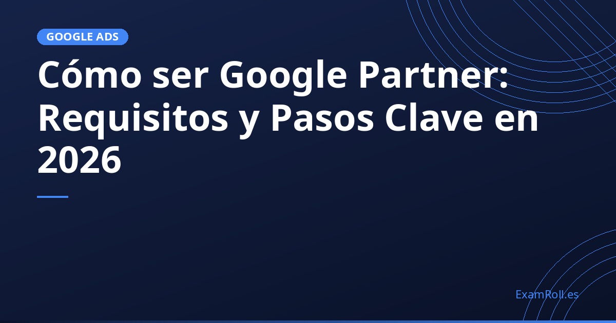 Cómo ser Google Partner: Requisitos y Pasos Clave en 2026