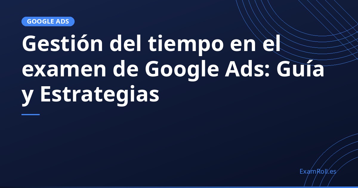 Gestión del tiempo en el examen de Google Ads: Guía y Estrategias