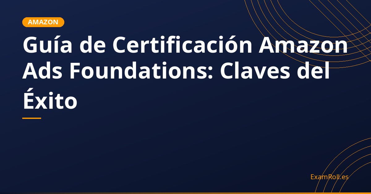 Guía de Certificación Amazon Ads Foundations: Claves del Éxito