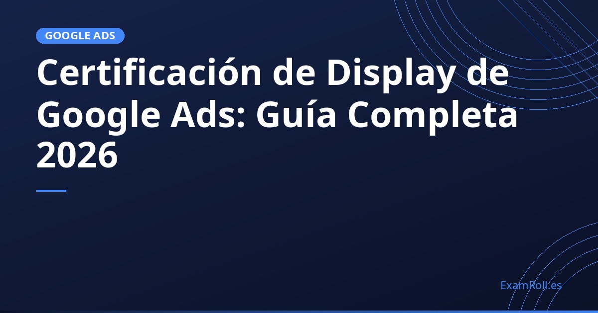 Certificación de Display de Google Ads: Guía Completa 2026