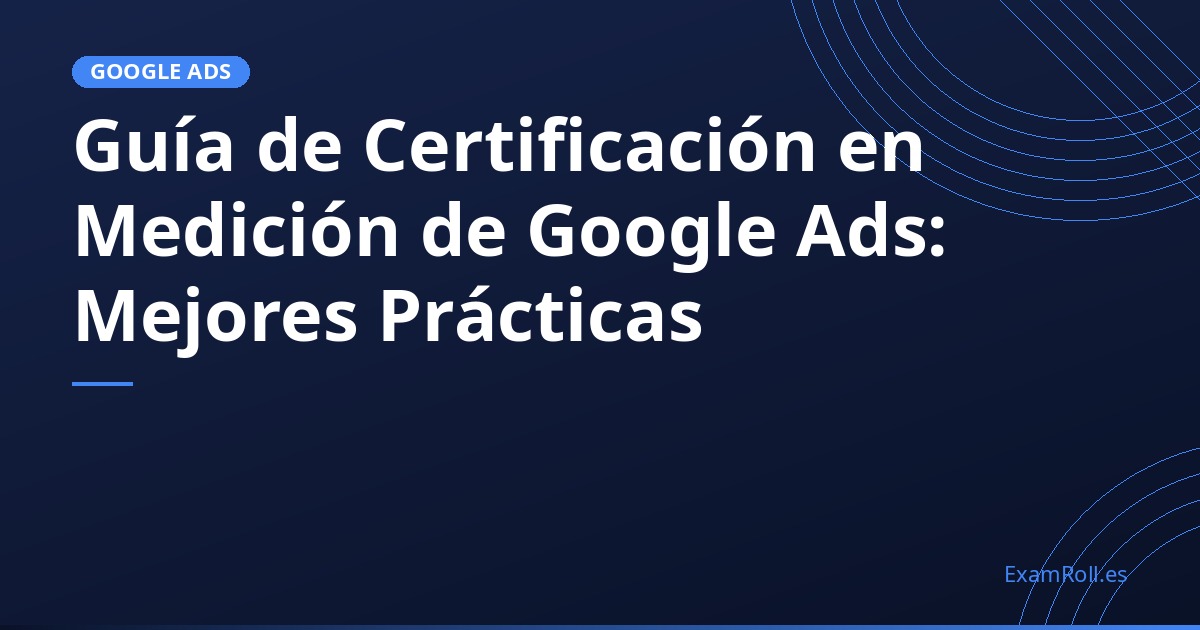 Guía de Certificación en Medición de Google Ads: Mejores Prácticas