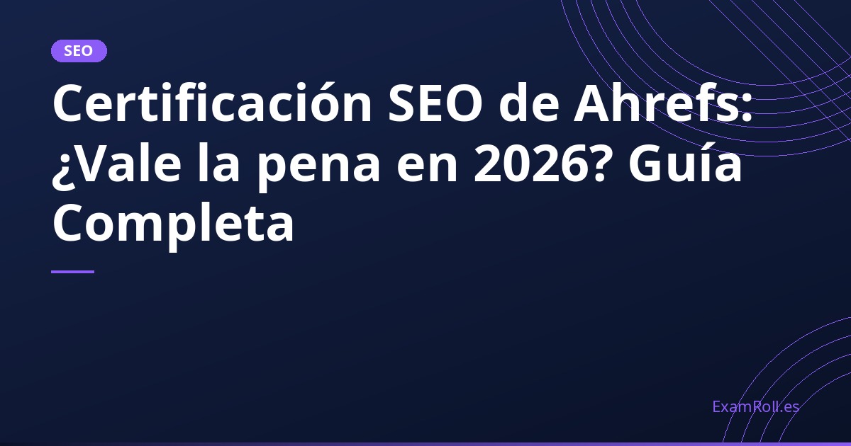 Certificación SEO de Ahrefs: ¿Vale la pena en 2026? Guía Completa