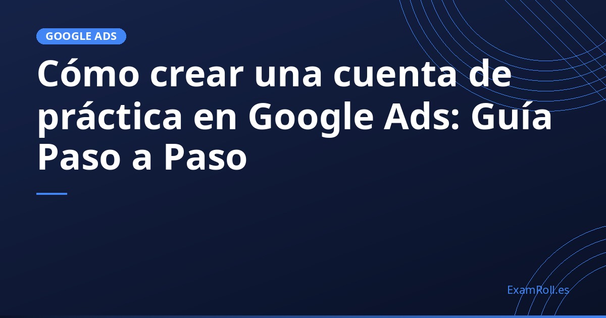 Cómo crear una cuenta de práctica en Google Ads: Guía Paso a Paso