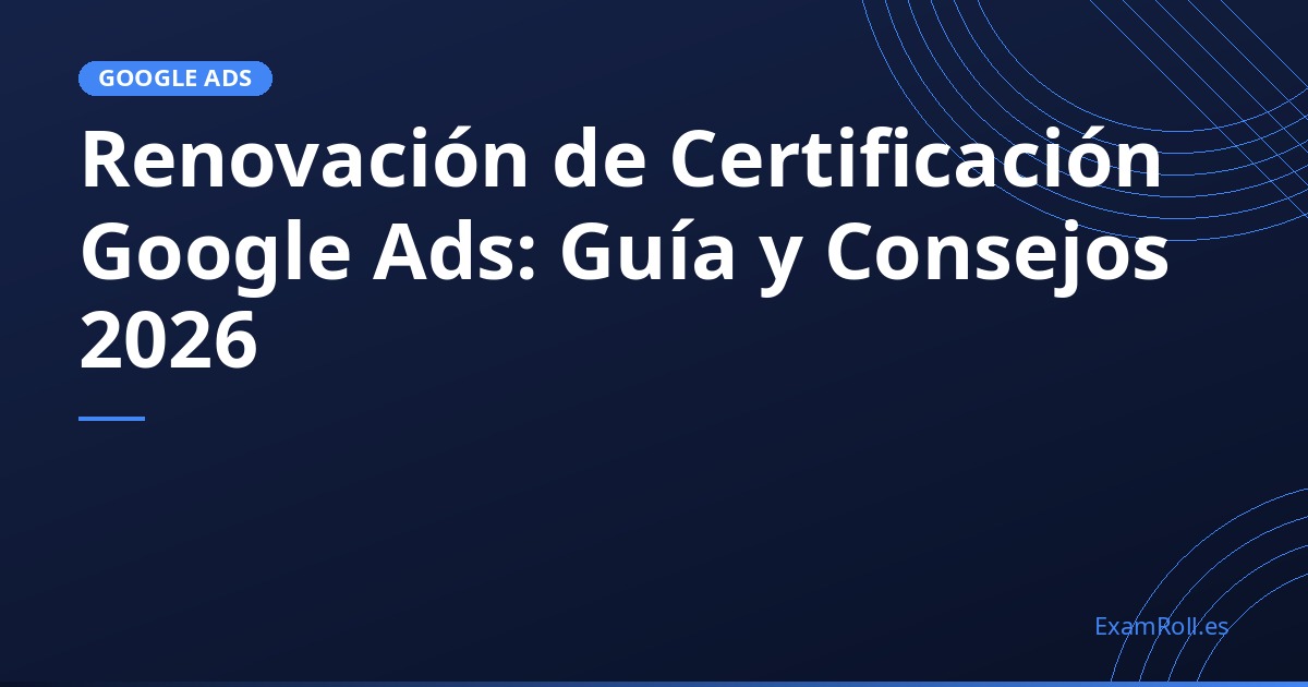 Renovación de Certificación Google Ads: Guía y Consejos 2026