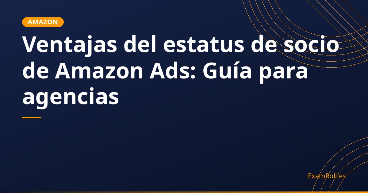 Ventajas del estatus de socio de Amazon Ads: Guía para agencias